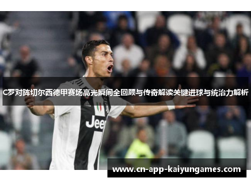C罗对阵切尔西德甲赛场高光瞬间全回顾与传奇解读关键进球与统治力解析 C罗对阵切尔西德甲赛场高光瞬间全回顾与传奇解读关键进球与统治力解析