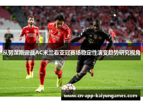 从努涅斯迎战AC米兰看亚冠赛场稳定性演变趋势研究视角 从努涅斯迎战AC米兰看亚冠赛场稳定性演变趋势研究视角