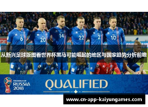 从新兴足球版图看世界杯黑马可能崛起的地区与国家趋势分析前瞻 从新兴足球版图看世界杯黑马可能崛起的地区与国家趋势分析前瞻