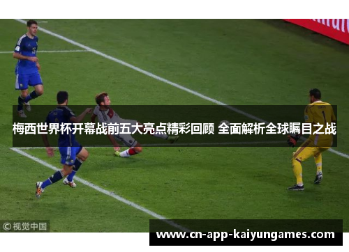 梅西世界杯开幕战前五大亮点精彩回顾 全面解析全球瞩目之战