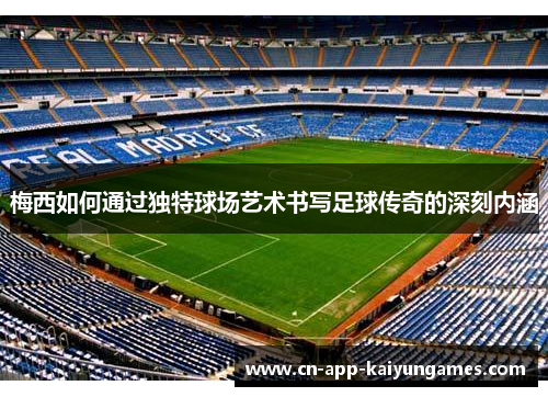梅西如何通过独特球场艺术书写足球传奇的深刻内涵 梅西如何通过独特球场艺术书写足球传奇的深刻内涵