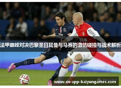 法甲巅峰对决巴黎圣日耳曼与马赛的激情碰撞与战术解析