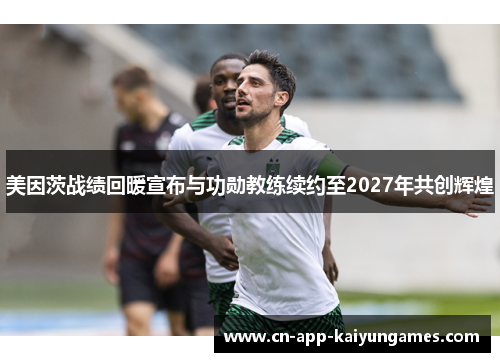 美因茨战绩回暖宣布与功勋教练续约至2027年共创辉煌