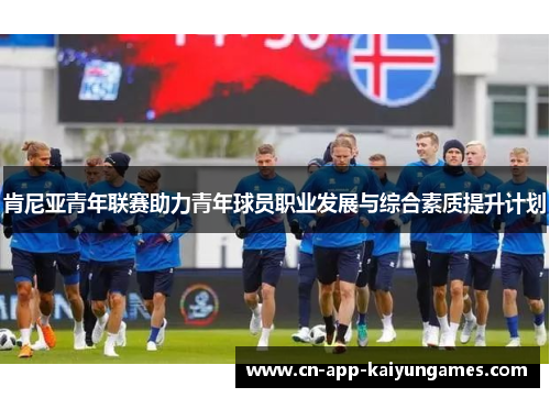肯尼亚青年联赛助力青年球员职业发展与综合素质提升计划