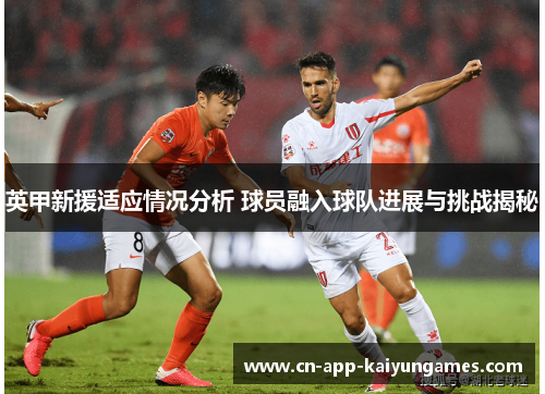 英甲新援适应情况分析 球员融入球队进展与挑战揭秘