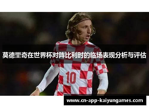 莫德里奇在世界杯对阵比利时的临场表现分析与评估