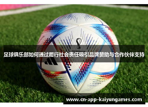 足球俱乐部如何通过履行社会责任吸引品牌赞助与合作伙伴支持 足球俱乐部如何通过履行社会责任吸引品牌赞助与合作伙伴支持