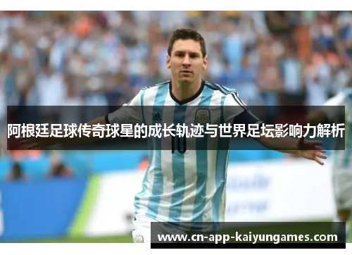 阿根廷足球传奇球星的成长轨迹与世界足坛影响力解析 阿根廷足球传奇球星的成长轨迹与世界足坛影响力解析