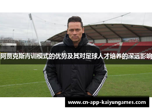 阿贾克斯青训模式的优势及其对足球人才培养的深远影响 阿贾克斯青训模式的优势及其对足球人才培养的深远影响