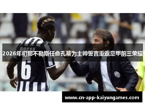 2026年初那不勒斯任命孔蒂为主帅誓言重返意甲前三荣耀 2026年初那不勒斯任命孔蒂为主帅誓言重返意甲前三荣耀