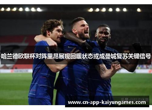 哈兰德欧联杯对阵里昂展现回暖状态或成曼城复苏关键信号 哈兰德欧联杯对阵里昂展现回暖状态或成曼城复苏关键信号