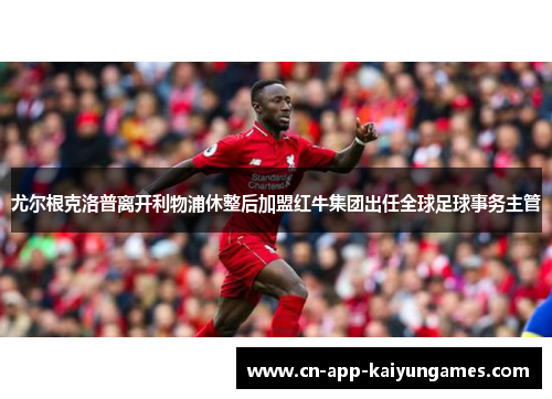 尤尔根克洛普离开利物浦休整后加盟红牛集团出任全球足球事务主管 尤尔根克洛普离开利物浦休整后加盟红牛集团出任全球足球事务主管