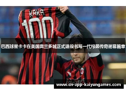 巴西球星卡卡在美国奥兰多城正式退役书写一代绿茵传奇谢幕篇章 巴西球星卡卡在美国奥兰多城正式退役书写一代绿茵传奇谢幕篇章